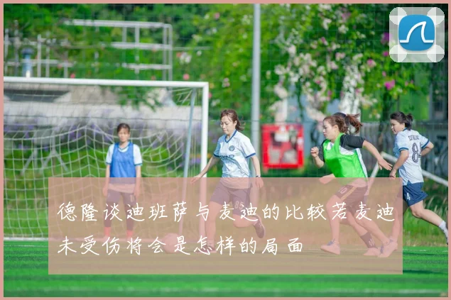 德隆谈迪班萨与麦迪的比较若麦迪未受伤将会是怎样的局面