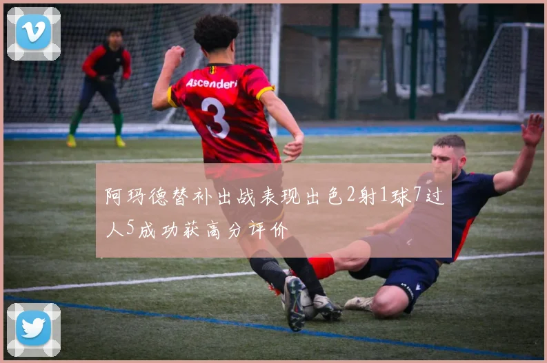阿玛德替补出战表现出色2射1球7过人5成功获高分评价
