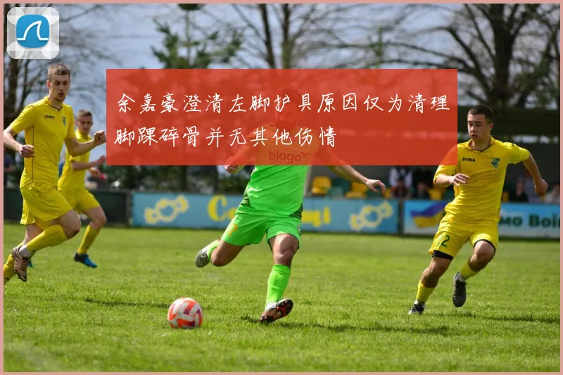 余嘉豪澄清左脚护具原因仅为清理脚踝碎骨并无其他伤情