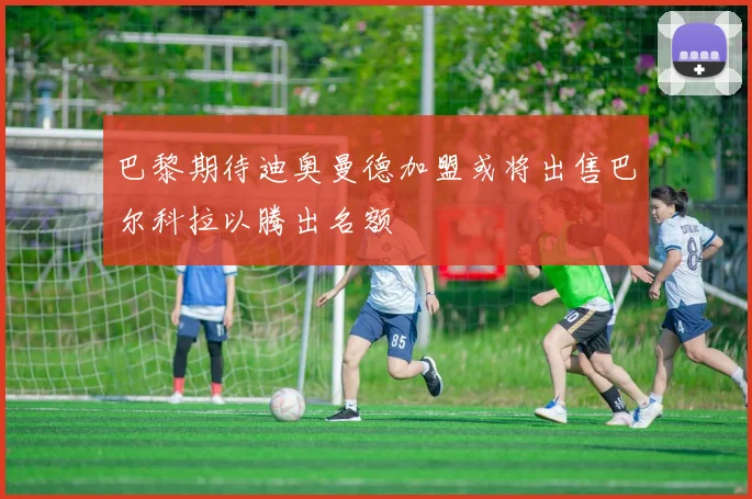 巴黎期待迪奥曼德加盟或将出售巴尔科拉以腾出名额