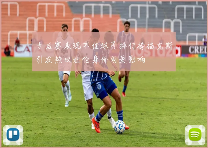 季后赛表现不佳球员排行榜福克斯引发热议杜伦身价或受影响