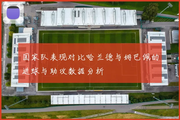 国家队表现对比哈兰德与姆巴佩的进球与助攻数据分析