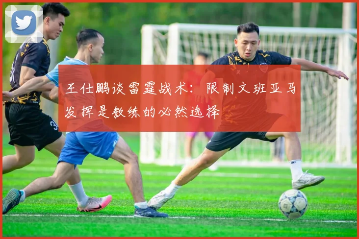 王仕鹏谈雷霆战术：限制文班亚马发挥是教练的必然选择