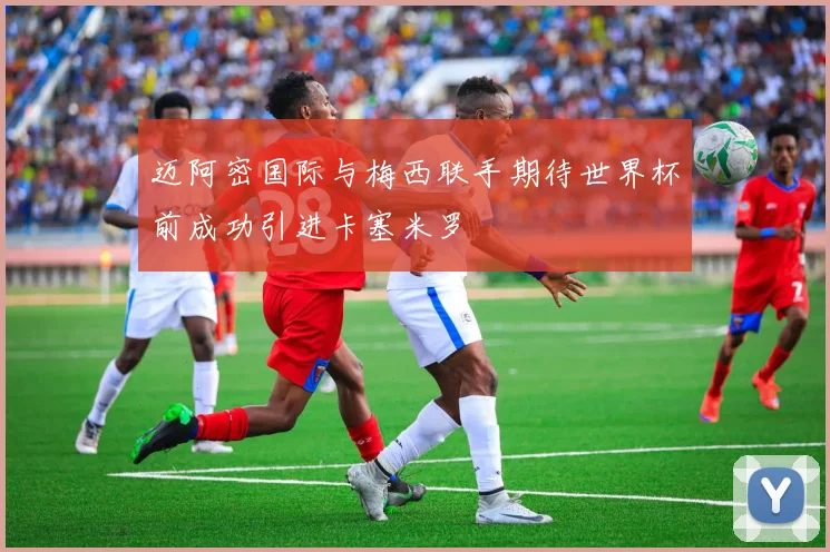 迈阿密国际与梅西联手期待世界杯前成功引进卡塞米罗
