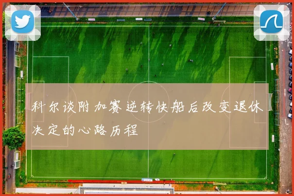 科尔谈附加赛逆转快船后改变退休决定的心路历程
