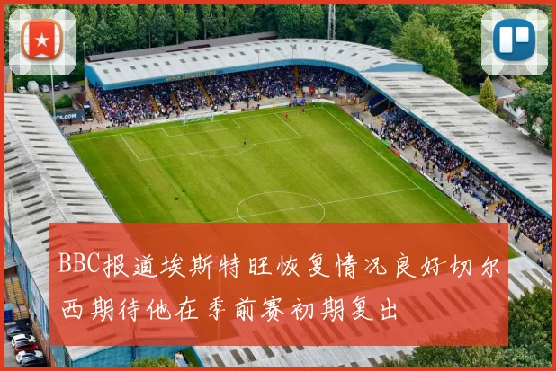 BBC报道埃斯特旺恢复情况良好切尔西期待他在季前赛初期复出