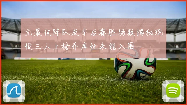 无最佳阵队友季后赛胜场数揭秘现役三人上榜乔库杜未能入围