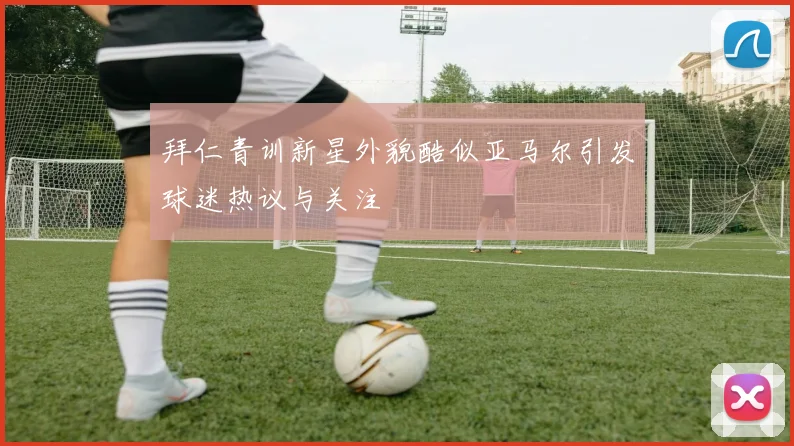 拜仁青训新星外貌酷似亚马尔引发球迷热议与关注