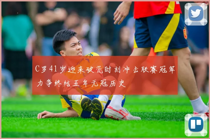 C罗41岁迎来破荒时刻冲击联赛冠军力争终结五年无冠历史