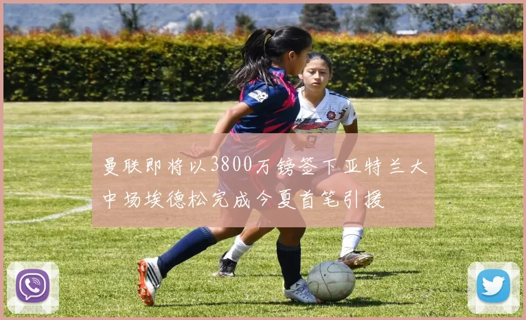 曼联即将以3800万镑签下亚特兰大中场埃德松完成今夏首笔引援