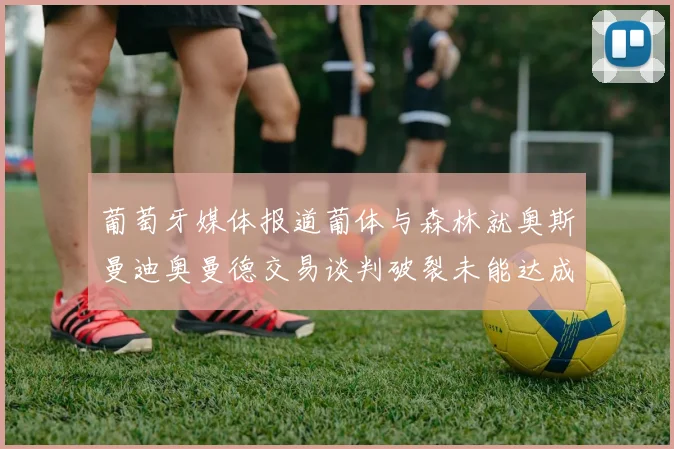 葡萄牙媒体报道葡体与森林就奥斯曼迪奥曼德交易谈判破裂未能达成协议